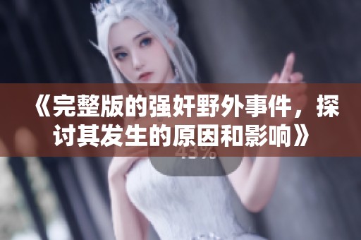 《完整版的强奸野外事件，探讨其发生的原因和影响》