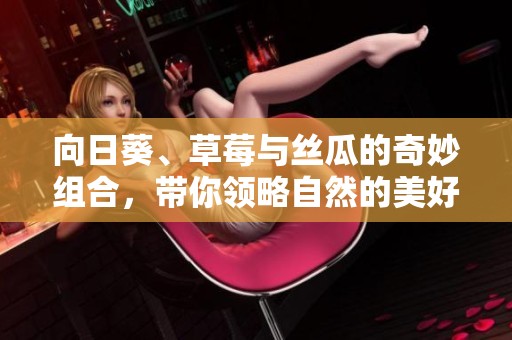 向日葵、草莓与丝瓜的奇妙组合，带你领略自然的美好奇迹