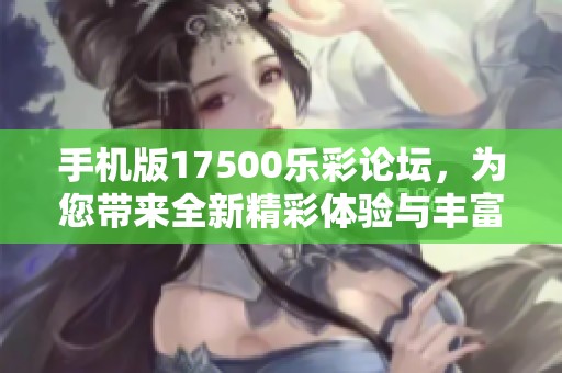 手机版17500乐彩论坛，为您带来全新精彩体验与丰富内容