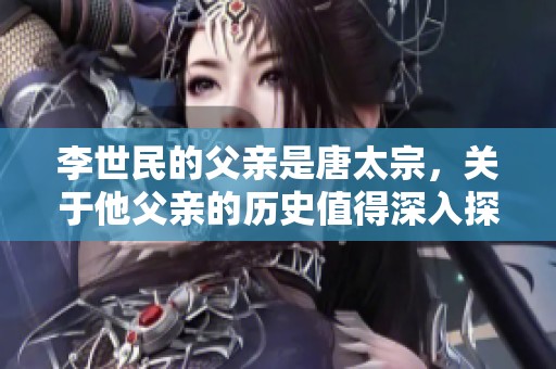 李世民的父亲是唐太宗，关于他父亲的历史值得深入探讨