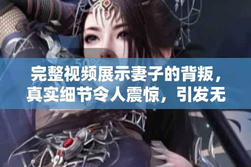 完整视频展示妻子的背叛，真实细节令人震惊，引发无数关注讨论
