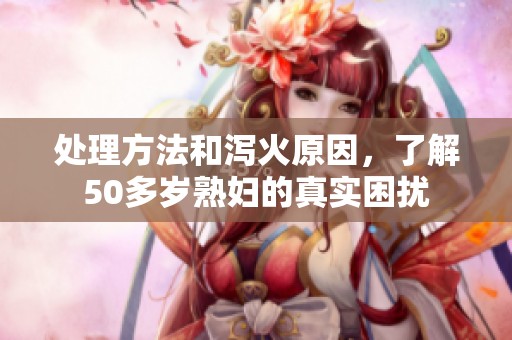 处理方法和泻火原因，了解50多岁**的真实困扰