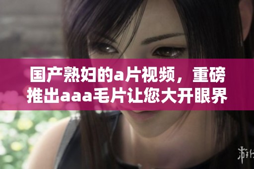 国产**的**视频，重磅推出aaa**让您大开眼界，绝对不容错过！