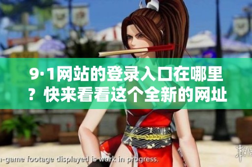 9·1网站的登录入口在哪里？快来看看这个全新的网址入口吧