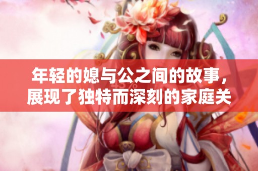 年轻的媳与公之间的故事，展现了独特而深刻的家庭关系