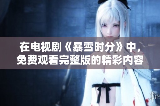 在电视剧《暴雪时分》中，免费观看完整版的精彩内容尽在这里