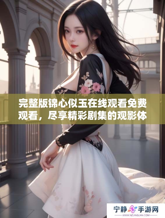完整版锦心似玉在线观看免费观看，尽享精彩剧集的观影体验！