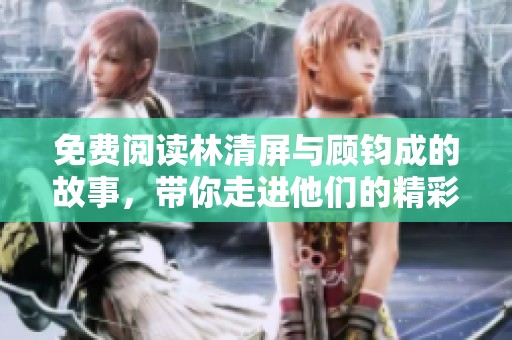 免费阅读林清屏与顾钧成的故事，带你走进他们的精彩世界