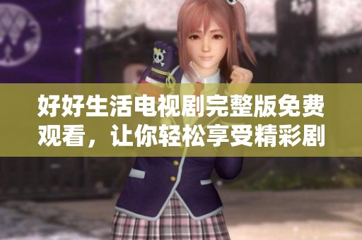 好好生活电视剧完整版免费观看，让你轻松享受精彩剧情与细腻情感