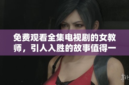 免费观看全集电视剧的女教师，引人入胜的故事值得一看