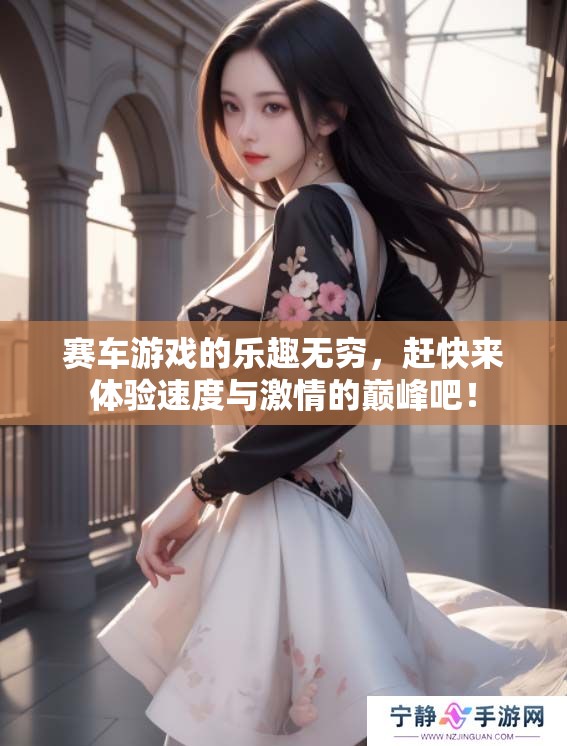赛车游戏的乐趣无穷，赶快来体验速度与激情的巅峰吧！