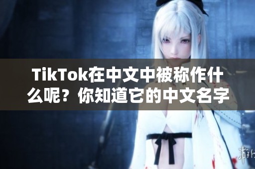 TikTok在中文中被称作什么呢？你知道它的中文名字吗？