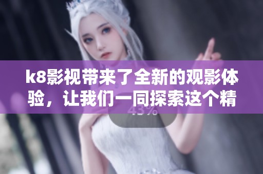 k8影视带来了全新的观影体验，让我们一同探索这个精彩的影视世界
