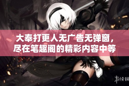大奉打更人无广告无弹窗，尽在笔趣阁的精彩内容中等待你来发现