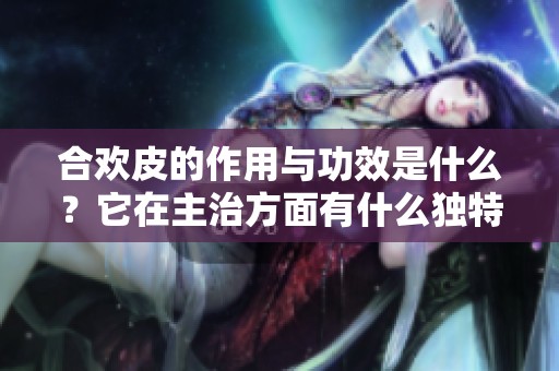 合欢皮的作用与功效是什么？它在主治方面有什么独特效果？