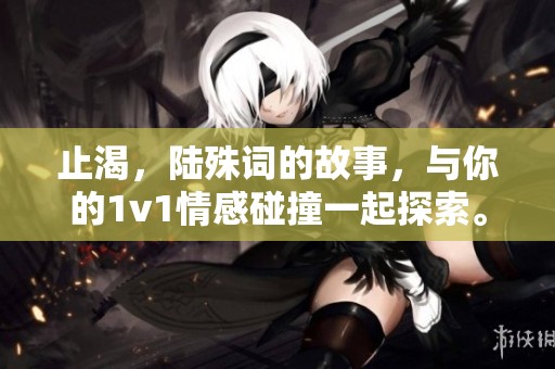 止渴，陆殊词的故事，与你的1v1情感碰撞一起探索。