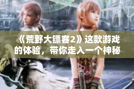 《荒野大镖客2》这款游戏的体验，带你走入一个神秘的西部世界