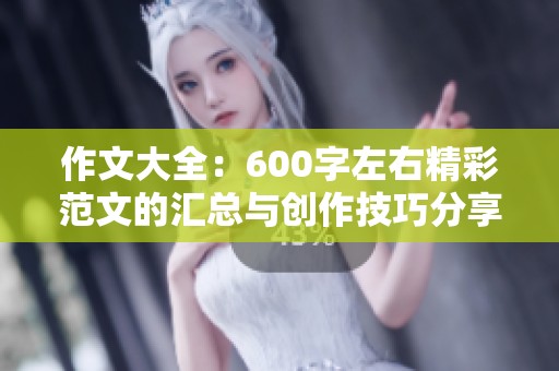 作文大全：600字左右精彩范文的汇总与创作技巧分享