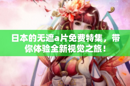 日本的无遮**免费特集，带你体验全新视觉之旅！