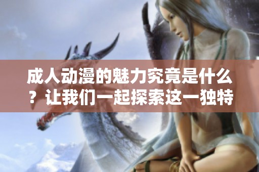 **动漫的魅力究竟是什么？让我们一起探索这一独特的文化现象。