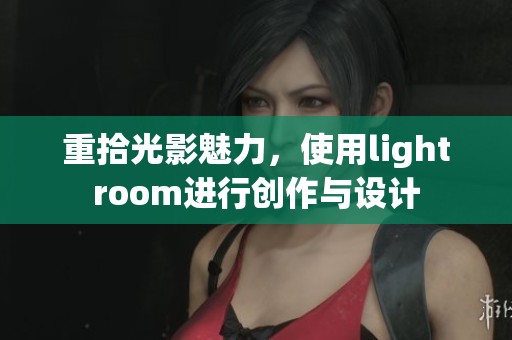 重拾光影魅力，使用lightroom进行创作与设计