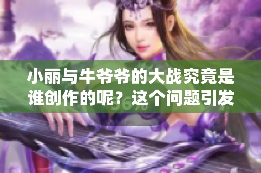 小丽与牛爷爷的大战究竟是谁创作的呢？这个问题引发了大家的好奇。