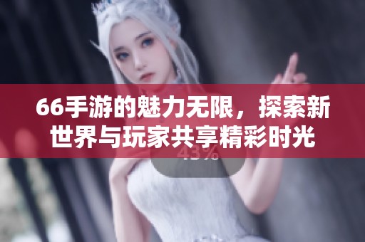 66手游的魅力无限，探索新世界与玩家共享精彩时光