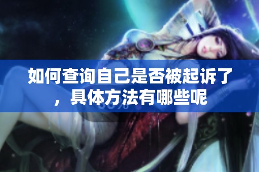 如何查询自己是否被起诉了，具体方法有哪些呢