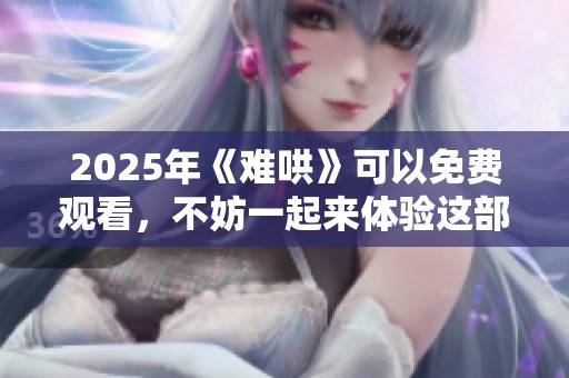 2025年《难哄》可以免费观看，不妨一起来体验这部作品的精彩内容。
