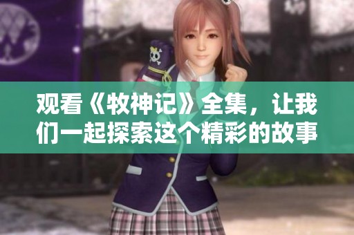 观看《牧神记》全集，让我们一起探索这个精彩的故事世界