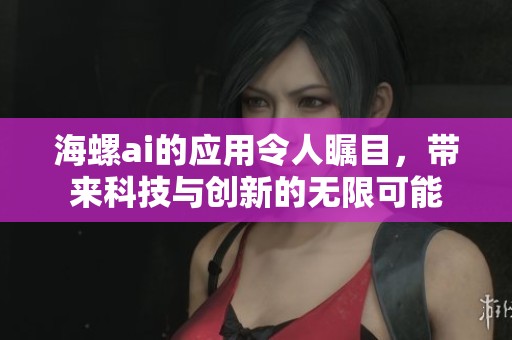 海螺ai的应用令人瞩目，带来科技与创新的无限可能
