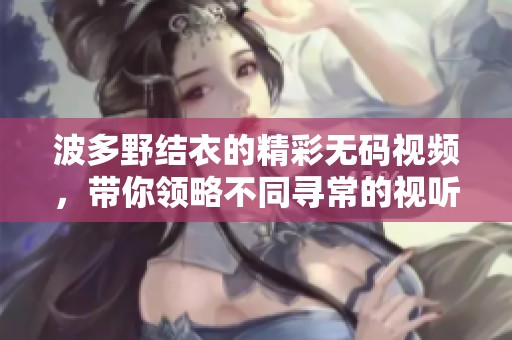 波多野结衣的精彩**视频，带你领略不同寻常的视听体验