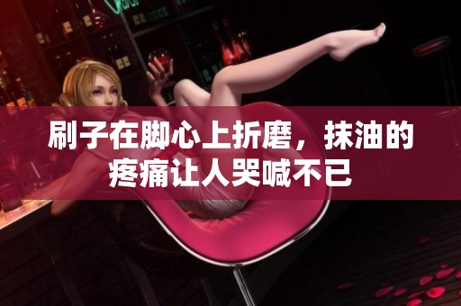 刷子在脚心上折磨，抹油的疼痛让人哭喊不已