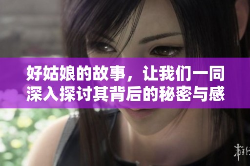 好姑娘的故事，让我们一同深入探讨其背后的秘密与感人故事