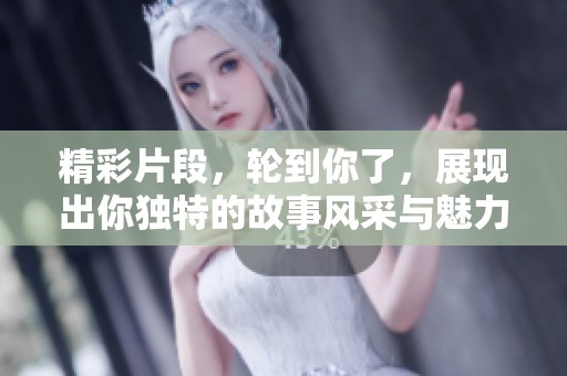 精彩片段，轮到你了，展现出你独特的故事风采与魅力