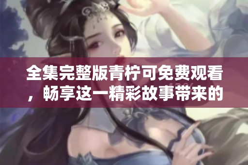 全集完整版青柠可免费观看，畅享这一精彩故事带来的乐趣