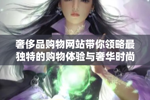 奢侈品购物网站带你领略最独特的购物体验与奢华时尚选择