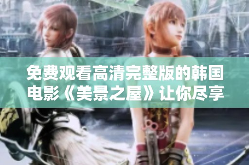 免费观看高清完整版的韩国电影《美景之屋》让你尽享视觉盛宴