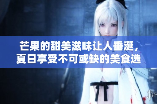 芒果的甜美滋味让人垂涎，夏日享受不可或缺的美食选择就是它