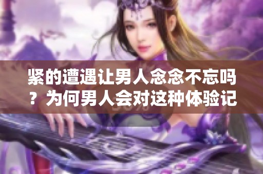 紧的遭遇让男人念念不忘吗？为何男人会对这种体验记忆深刻呢？
