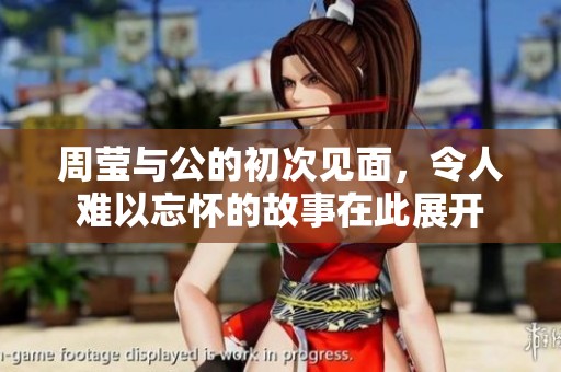 周莹与公的初次见面，令人难以忘怀的故事在此展开