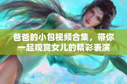 爸爸的小包视频合集，带你一起观赏女儿的精彩表演