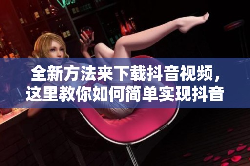 全新方法来下载抖音视频，这里教你如何简单实现抖音下载功能