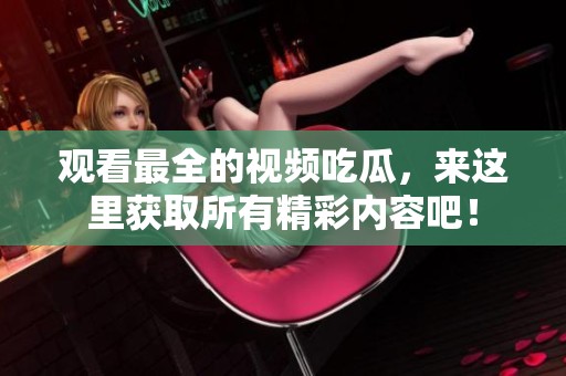 观看最全的视频吃瓜，来这里获取所有精彩内容吧！