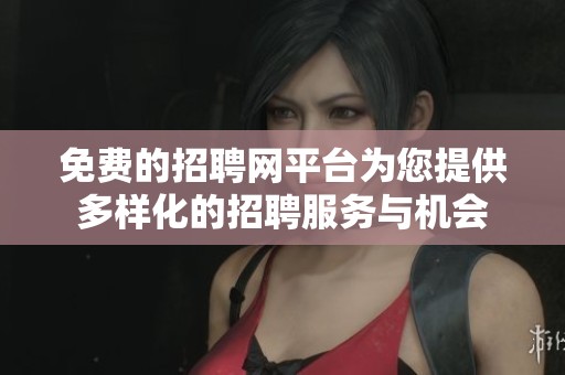 免费的招聘网平台为您提供多样化的招聘服务与机会