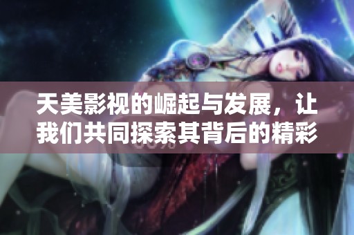 天美影视的崛起与发展，让我们共同探索其背后的精彩故事