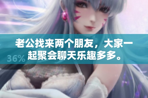 老公找来两个朋友，大家一起聚会聊天乐趣多多。