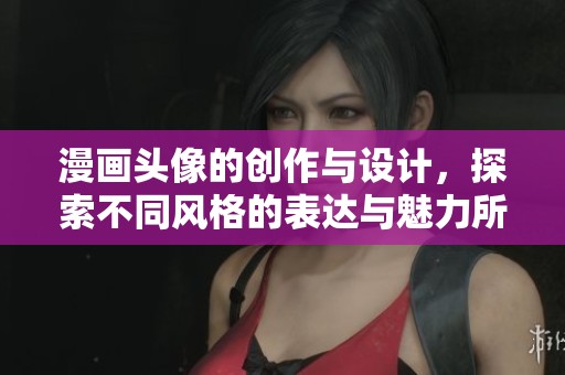 漫画头像的创作与设计，探索不同风格的表达与魅力所在