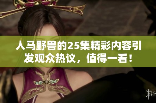 人马野兽的25集精彩内容引发观众热议，值得一看！