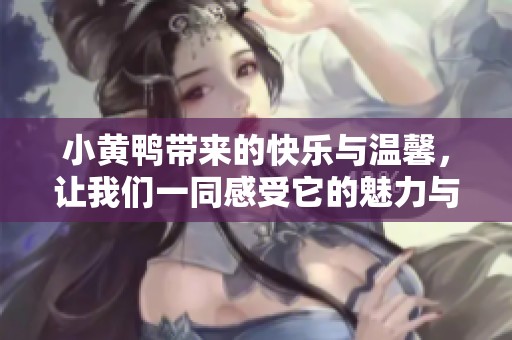 小黄鸭带来的快乐与温馨，让我们一同感受它的魅力与童趣